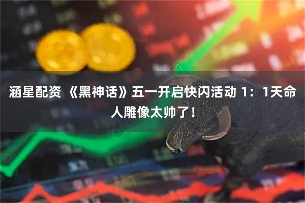 涵星配资 《黑神话》五一开启快闪活动 1：1天命人雕像太帅了！