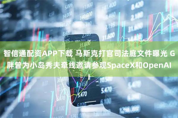 智信通配资APP下载 马斯克打官司法庭文件曝光 G胖曾为小岛秀夫牵线邀请参观SpaceX和OpenAI