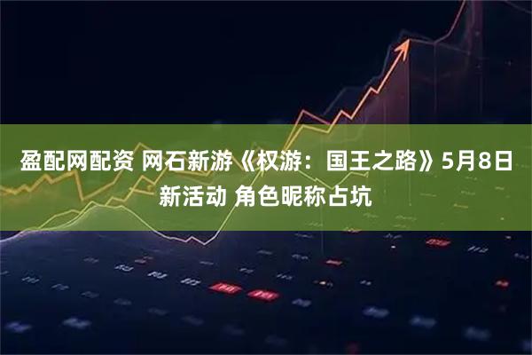 盈配网配资 网石新游《权游：国王之路》5月8日新活动 角色昵称占坑