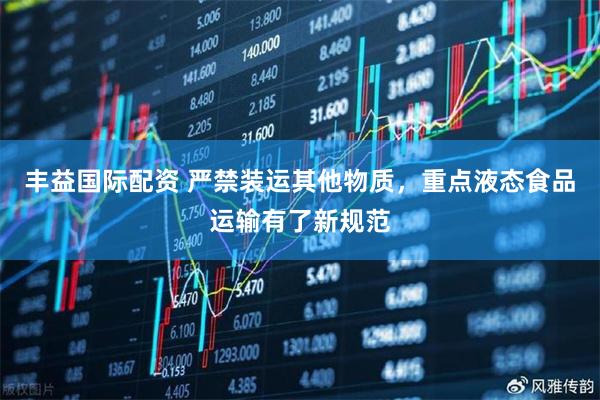丰益国际配资 严禁装运其他物质，重点液态食品运输有了新规范