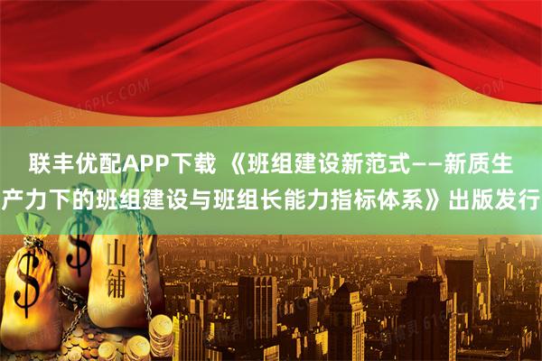 联丰优配APP下载 《班组建设新范式——新质生产力下的班组建设与班组长能力指标体系》出版发行