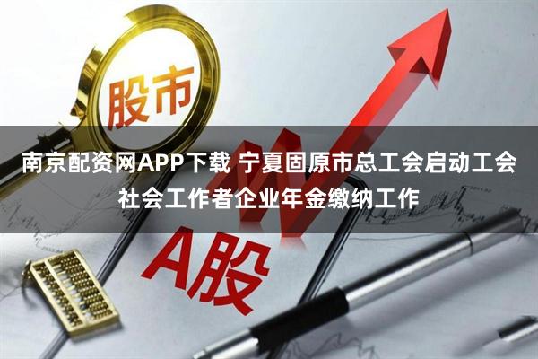 南京配资网APP下载 宁夏固原市总工会启动工会社会工作者企业年金缴纳工作