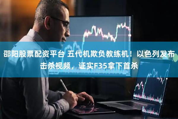 邵阳股票配资平台 五代机欺负教练机!以色列发布击杀视频,证实F35拿下首杀