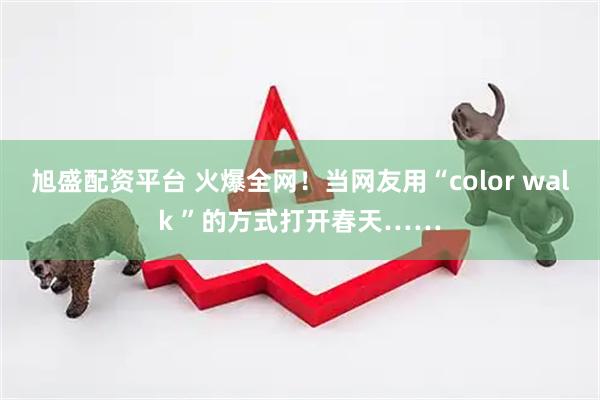 旭盛配资平台 火爆全网！当网友用“color walk ”的方式打开春天……