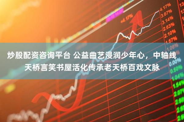 炒股配资咨询平台 公益曲艺浸润少年心,中轴线天桥言笑书屋活化传承老天桥百戏文脉