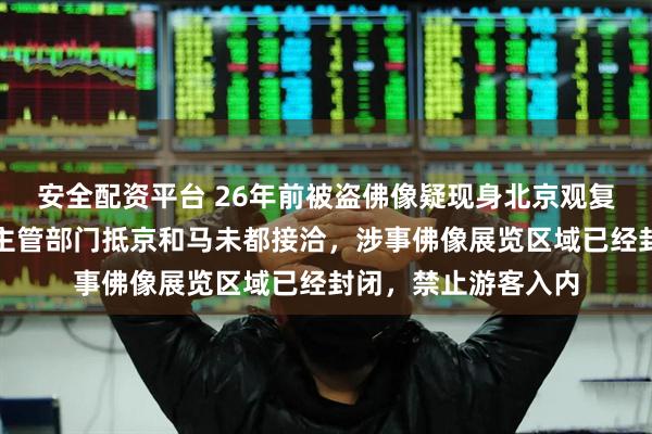 安全配资平台 26年前被盗佛像疑现身北京观复博物馆,海口文物主管部门抵京和马未都接洽,涉事佛像展览区域已经封闭,禁止游客入内
