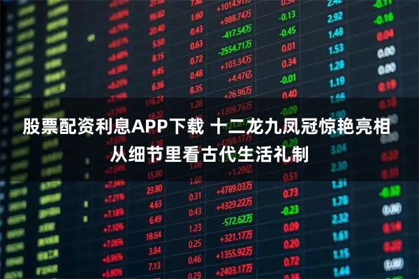 股票配资利息APP下载 十二龙九凤冠惊艳亮相 从细节里看古代生活礼制