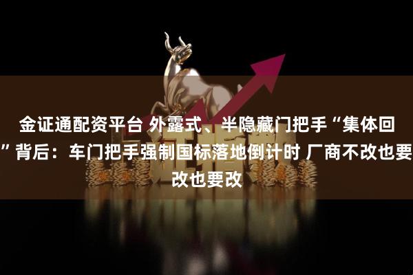 金证通配资平台 外露式、半隐藏门把手“集体回归”背后:车门把手强制国标落地倒计时 厂商不改也要改