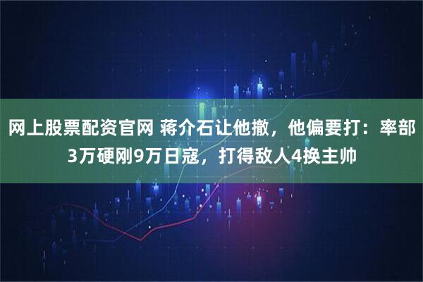 网上股票配资官网 蒋介石让他撤，他偏要打：率部3万硬刚9万日寇，打得敌人4换主帅
